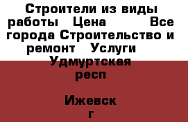 Строители из виды работы › Цена ­ 214 - Все города Строительство и ремонт » Услуги   . Удмуртская респ.,Ижевск г.